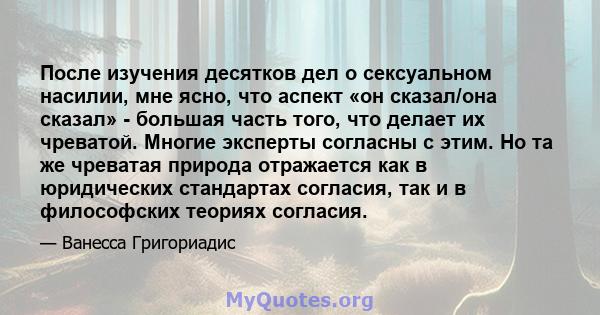 После изучения десятков дел о сексуальном насилии, мне ясно, что аспект «он сказал/она сказал» - большая часть того, что делает их чреватой. Многие эксперты согласны с этим. Но та же чреватая природа отражается как в