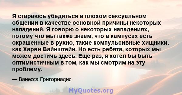 Я стараюсь убедиться в плохом сексуальном общении в качестве основной причины некоторых нападений. Я говорю о некоторых нападениях, потому что мы также знаем, что в кампусах есть окрашенные в рухно, такие компульсивные