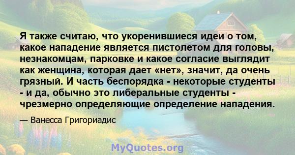 Я также считаю, что укоренившиеся идеи о том, какое нападение является пистолетом для головы, незнакомцам, парковке и какое согласие выглядит как женщина, которая дает «нет», значит, да очень грязный. И часть беспорядка 