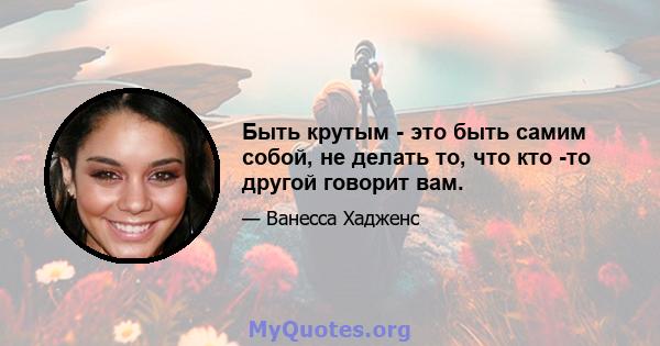 Быть крутым - это быть самим собой, не делать то, что кто -то другой говорит вам.