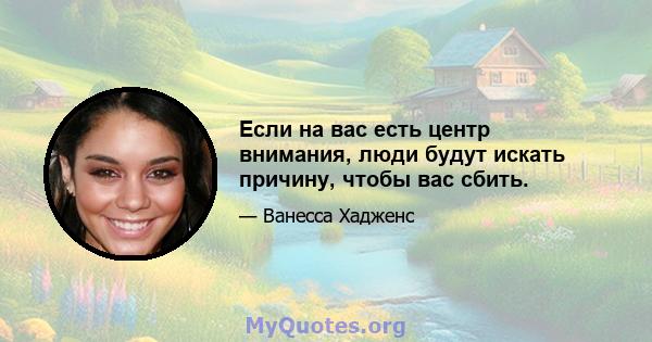 Если на вас есть центр внимания, люди будут искать причину, чтобы вас сбить.