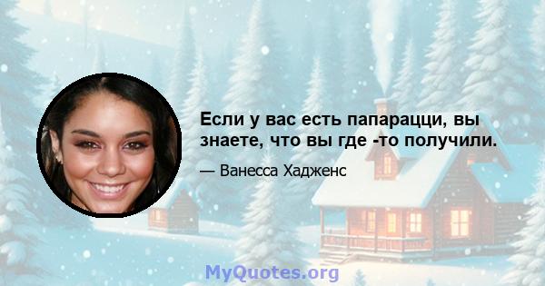 Если у вас есть папарацци, вы знаете, что вы где -то получили.