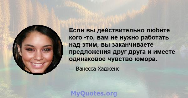 Если вы действительно любите кого -то, вам не нужно работать над этим, вы заканчиваете предложения друг друга и имеете одинаковое чувство юмора.