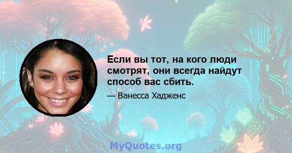 Если вы тот, на кого люди смотрят, они всегда найдут способ вас сбить.