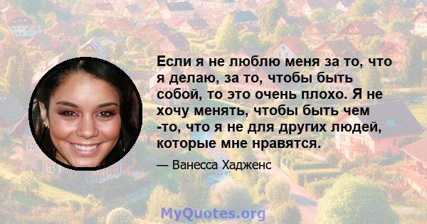 Если я не люблю меня за то, что я делаю, за то, чтобы быть собой, то это очень плохо. Я не хочу менять, чтобы быть чем -то, что я не для других людей, которые мне нравятся.