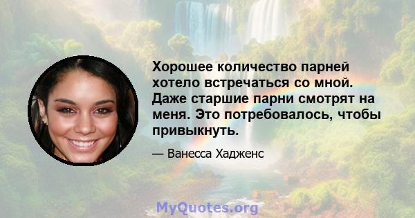 Хорошее количество парней хотело встречаться со мной. Даже старшие парни смотрят на меня. Это потребовалось, чтобы привыкнуть.