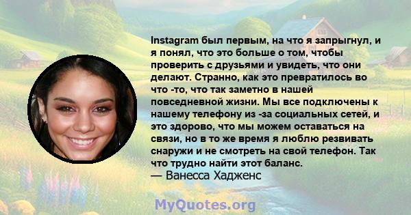 Instagram был первым, на что я запрыгнул, и я понял, что это больше о том, чтобы проверить с друзьями и увидеть, что они делают. Странно, как это превратилось во что -то, что так заметно в нашей повседневной жизни. Мы