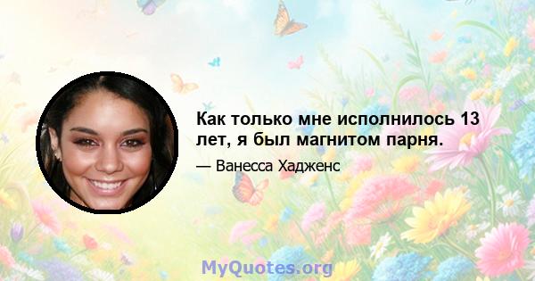 Как только мне исполнилось 13 лет, я был магнитом парня.