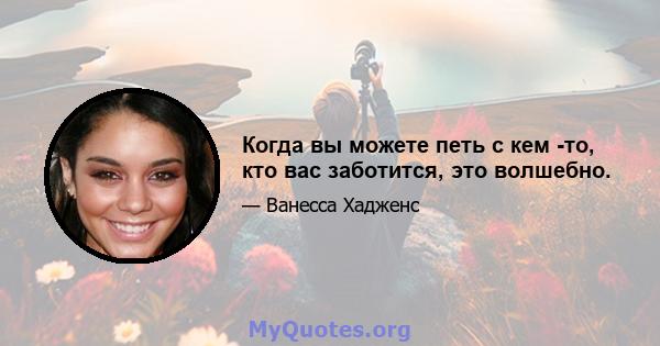 Когда вы можете петь с кем -то, кто вас заботится, это волшебно.