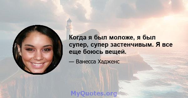 Когда я был моложе, я был супер, супер застенчивым. Я все еще боюсь вещей.