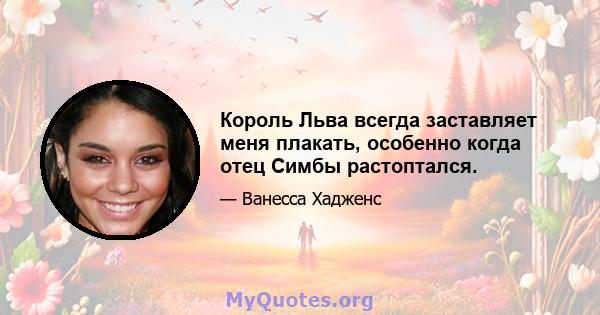 Король Льва всегда заставляет меня плакать, особенно когда отец Симбы растоптался.