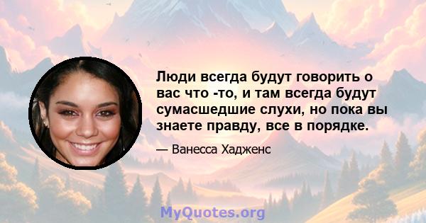 Люди всегда будут говорить о вас что -то, и там всегда будут сумасшедшие слухи, но пока вы знаете правду, все в порядке.