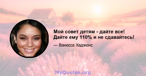 Мой совет детям - дайте все! Дайте ему 110% и не сдавайтесь!