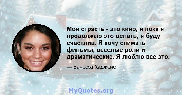 Моя страсть - это кино, и пока я продолжаю это делать, я буду счастлив. Я хочу снимать фильмы, веселые роли и драматические. Я люблю все это.