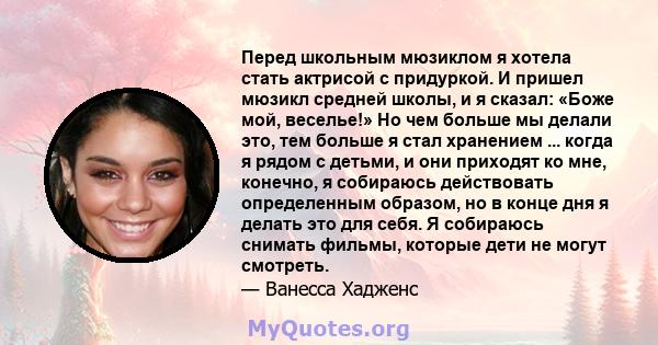 Перед школьным мюзиклом я хотела стать актрисой с придуркой. И пришел мюзикл средней школы, и я сказал: «Боже мой, веселье!» Но чем больше мы делали это, тем больше я стал хранением ... когда я рядом с детьми, и они