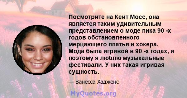 Посмотрите на Кейт Мосс, она является таким удивительным представлением о моде пика 90 -х годов обстановленного мерцающего платья и хокера. Мода была игривой в 90 -х годах, и поэтому я люблю музыкальные фестивали. У них 