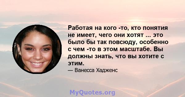 Работая на кого -то, кто понятия не имеет, чего они хотят ... это было бы так повсюду, особенно с чем -то в этом масштабе. Вы должны знать, что вы хотите с этим.