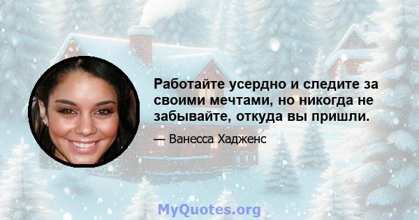 Работайте усердно и следите за своими мечтами, но никогда не забывайте, откуда вы пришли.