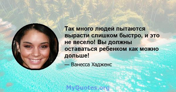 Так много людей пытаются вырасти слишком быстро, и это не весело! Вы должны оставаться ребенком как можно дольше!