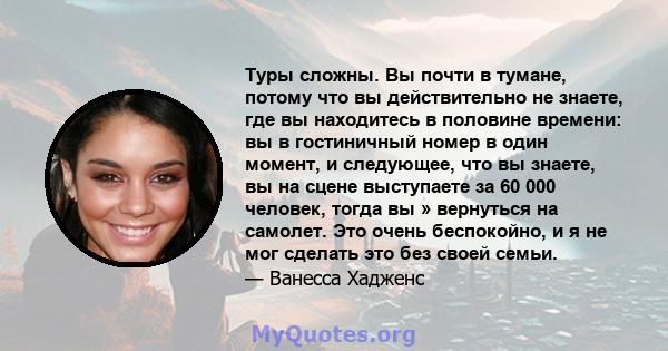 Туры сложны. Вы почти в тумане, потому что вы действительно не знаете, где вы находитесь в половине времени: вы в гостиничный номер в один момент, и следующее, что вы знаете, вы на сцене выступаете за 60 000 человек,