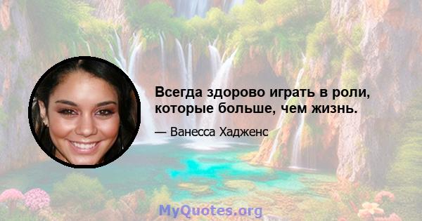 Всегда здорово играть в роли, которые больше, чем жизнь.