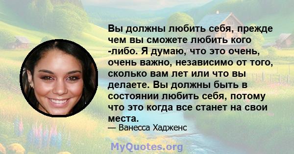 Вы должны любить себя, прежде чем вы сможете любить кого -либо. Я думаю, что это очень, очень важно, независимо от того, сколько вам лет или что вы делаете. Вы должны быть в состоянии любить себя, потому что это когда