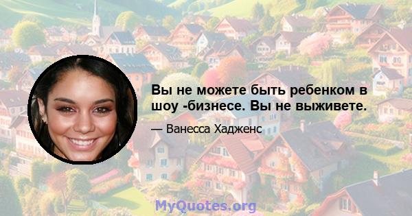 Вы не можете быть ребенком в шоу -бизнесе. Вы не выживете.