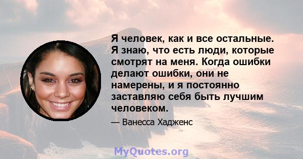 Я человек, как и все остальные. Я знаю, что есть люди, которые смотрят на меня. Когда ошибки делают ошибки, они не намерены, и я постоянно заставляю себя быть лучшим человеком.