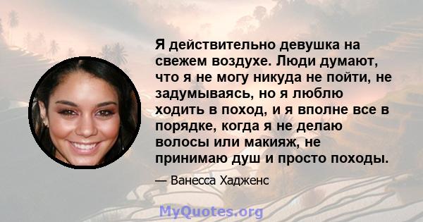 Я действительно девушка на свежем воздухе. Люди думают, что я не могу никуда не пойти, не задумываясь, но я люблю ходить в поход, и я вполне все в порядке, когда я не делаю волосы или макияж, не принимаю душ и просто