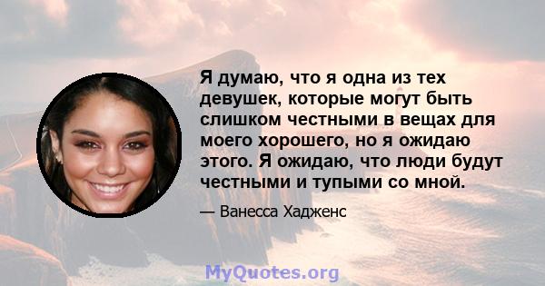 Я думаю, что я одна из тех девушек, которые могут быть слишком честными в вещах для моего хорошего, но я ожидаю этого. Я ожидаю, что люди будут честными и тупыми со мной.