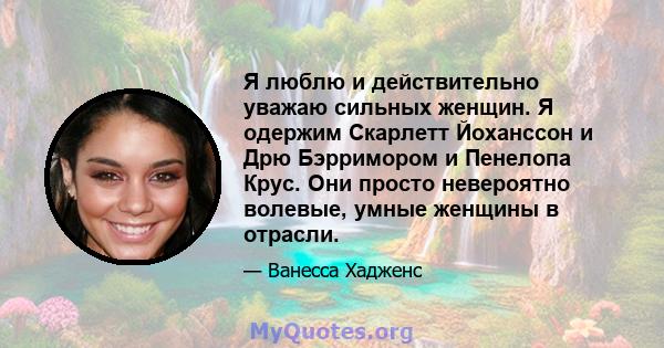 Я люблю и действительно уважаю сильных женщин. Я одержим Скарлетт Йоханссон и Дрю Бэрримором и Пенелопа Крус. Они просто невероятно волевые, умные женщины в отрасли.