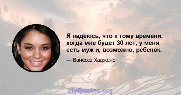 Я надеюсь, что к тому времени, когда мне будет 30 лет, у меня есть муж и, возможно, ребенок.