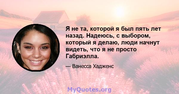 Я не та, которой я был пять лет назад. Надеюсь, с выбором, который я делаю, люди начнут видеть, что я не просто Габриэлла.