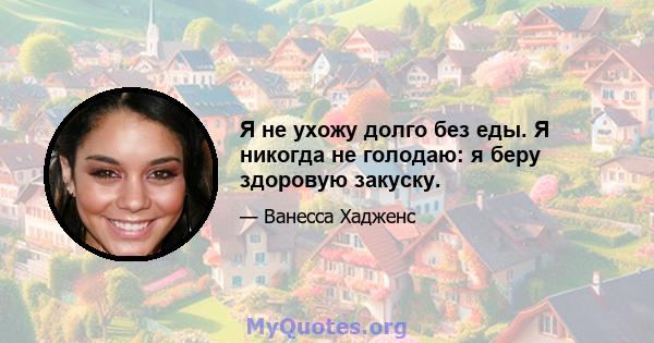 Я не ухожу долго без еды. Я никогда не голодаю: я беру здоровую закуску.