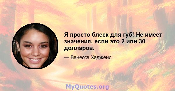 Я просто блеск для губ! Не имеет значения, если это 2 или 30 долларов.