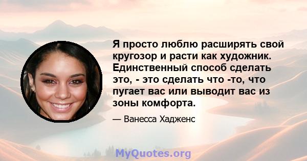 Я просто люблю расширять свой кругозор и расти как художник. Единственный способ сделать это, - это сделать что -то, что пугает вас или выводит вас из зоны комфорта.