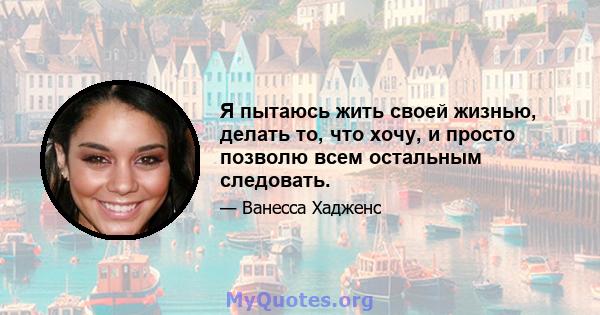 Я пытаюсь жить своей жизнью, делать то, что хочу, и просто позволю всем остальным следовать.