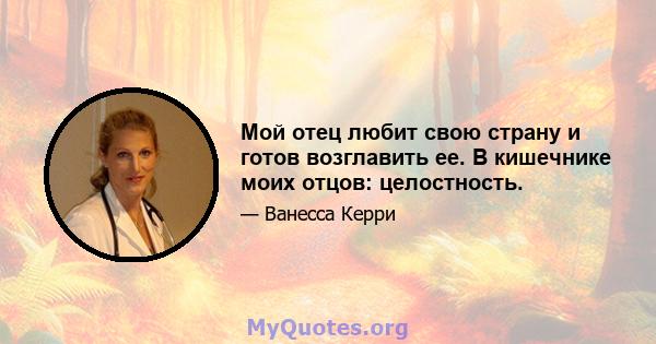 Мой отец любит свою страну и готов возглавить ее. В кишечнике моих отцов: целостность.