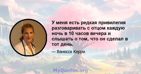 У меня есть редкая привилегия разговаривать с отцом каждую ночь в 10 часов вечера и слышать о том, что он сделал в тот день.