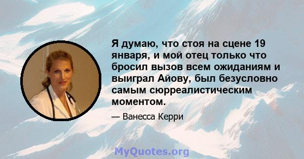 Я думаю, что стоя на сцене 19 января, и мой отец только что бросил вызов всем ожиданиям и выиграл Айову, был безусловно самым сюрреалистическим моментом.