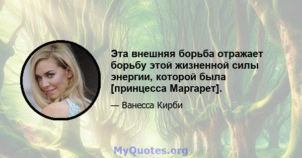 Эта внешняя борьба отражает борьбу этой жизненной силы энергии, которой была [принцесса Маргарет].