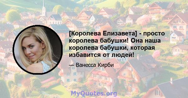 [Королева Елизавета] - просто королева бабушки! Она наша королева бабушки, которая избавится от людей!