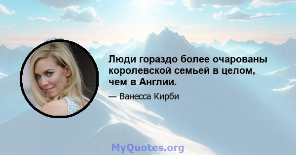 Люди гораздо более очарованы королевской семьей в целом, чем в Англии.