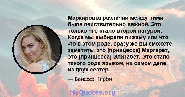 Маркировка различий между ними была действительно важной. Это только что стало второй натурой. Когда мы выбирали пижаму или что -то в этом роде, сразу же вы сможете заметить: это [принцесса] Маргарет, это [принцесса]