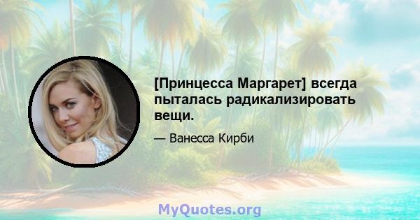 [Принцесса Маргарет] всегда пыталась радикализировать вещи.