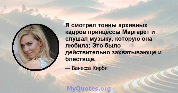 Я смотрел тонны архивных кадров принцессы Маргарет и слушал музыку, которую она любила; Это было действительно захватывающе и блестяще.