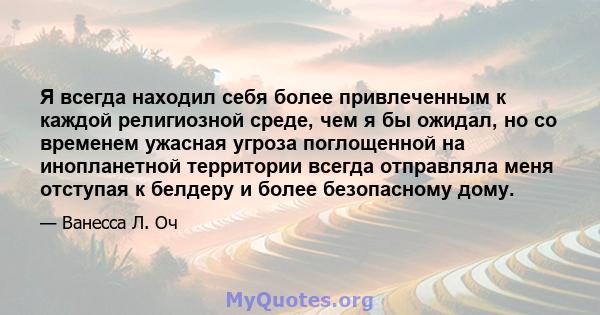 Я всегда находил себя более привлеченным к каждой религиозной среде, чем я бы ожидал, но со временем ужасная угроза поглощенной на инопланетной территории всегда отправляла меня отступая к белдеру и более безопасному