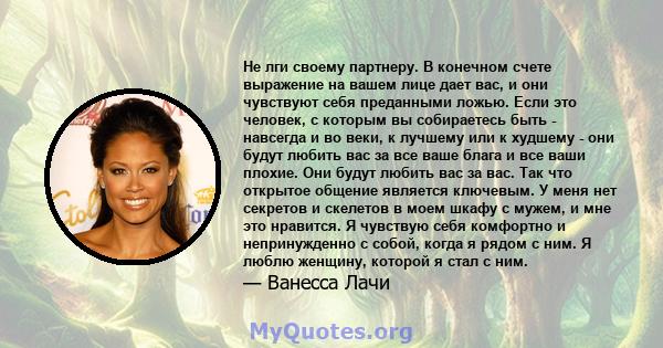 Не лги своему партнеру. В конечном счете выражение на вашем лице дает вас, и они чувствуют себя преданными ложью. Если это человек, с которым вы собираетесь быть - навсегда и во веки, к лучшему или к худшему - они будут 