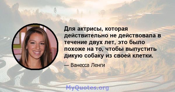 Для актрисы, которая действительно не действовала в течение двух лет, это было похоже на то, чтобы выпустить дикую собаку из своей клетки.