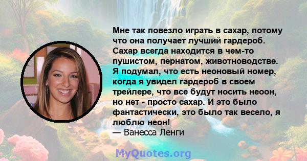 Мне так повезло играть в сахар, потому что она получает лучший гардероб. Сахар всегда находится в чем-то пушистом, пернатом, животноводстве. Я подумал, что есть неоновый номер, когда я увидел гардероб в своем трейлере,